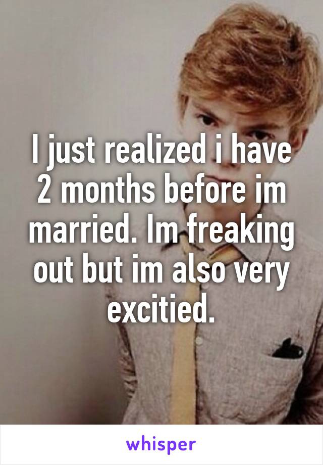 I just realized i have 2 months before im married. Im freaking out but im also very excitied.