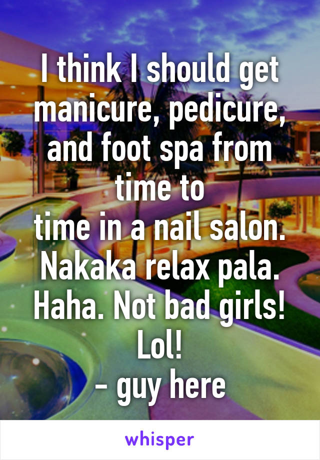 I think I should get manicure, pedicure, and foot spa from time to
time in a nail salon. Nakaka relax pala. Haha. Not bad girls! Lol!
- guy here