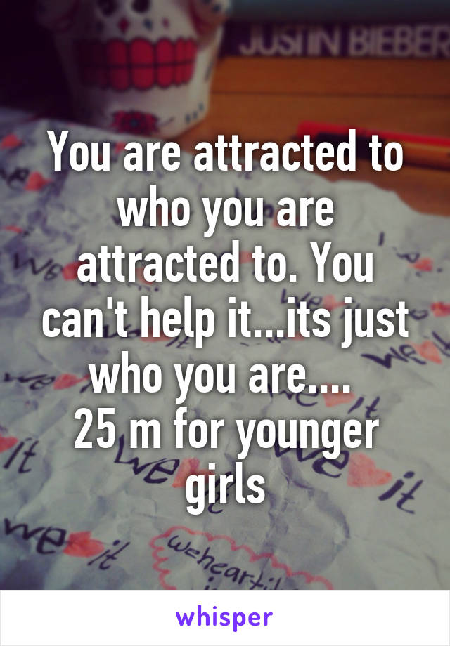 You are attracted to who you are attracted to. You can't help it...its just who you are.... 
25 m for younger girls