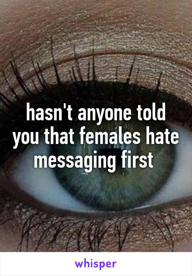 hasn't anyone told you that females hate messaging first 