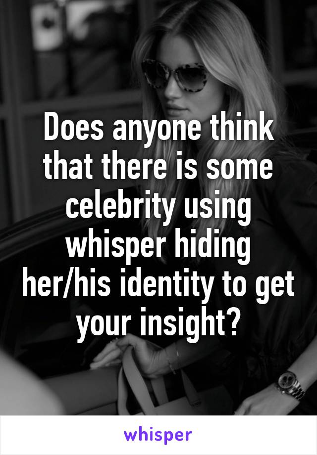 Does anyone think that there is some celebrity using whisper hiding her/his identity to get your insight?