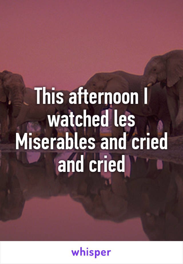 This afternoon I watched les Miserables and cried and cried