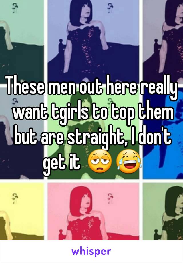 These men out here really want tgirls to top them but are straight, I don't get it 😩😂