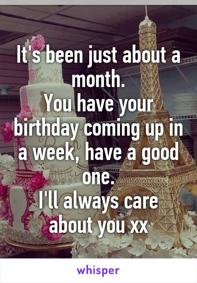 It's been just about a month.
You have your birthday coming up in a week, have a good one.
I'll always care about you xx