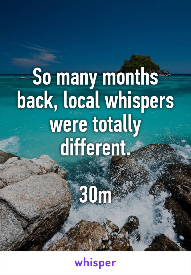 So many months back, local whispers were totally different.

30m