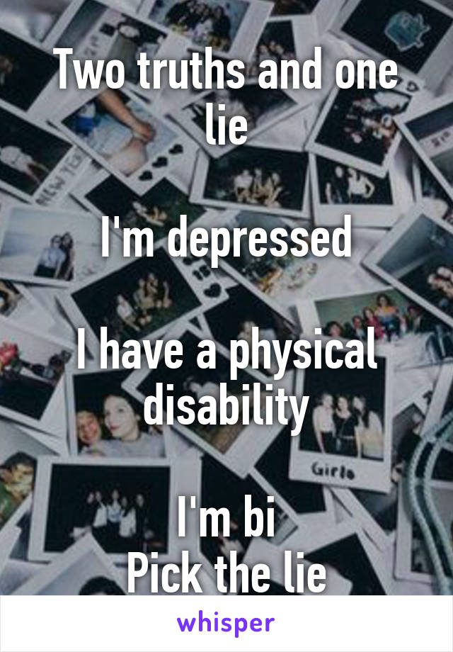 Two truths and one lie

I'm depressed

I have a physical disability

I'm bi
Pick the lie