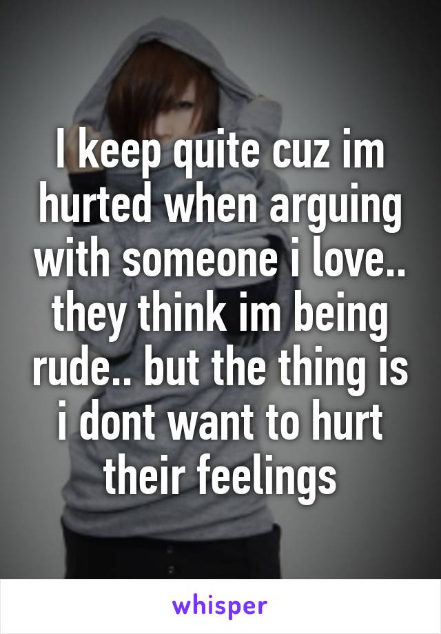 I keep quite cuz im hurted when arguing with someone i love.. they think im being rude.. but the thing is i dont want to hurt their feelings