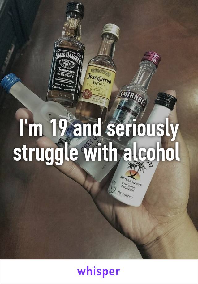 I'm 19 and seriously struggle with alcohol 