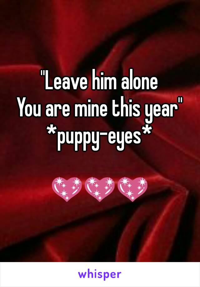 "Leave him alone
You are mine this year"
*puppy-eyes*

💖💖💖
