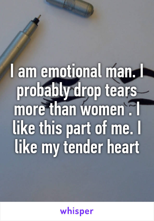 I am emotional man. I probably drop tears more than women . I like this part of me. I like my tender heart