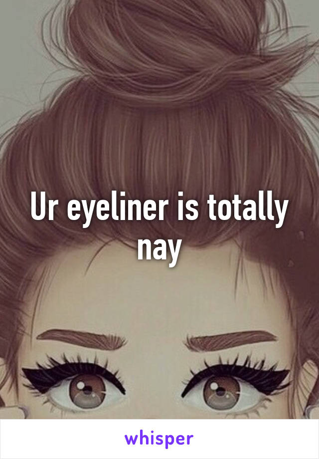 Ur eyeliner is totally nay