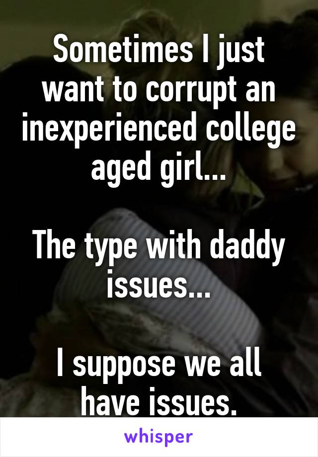 Sometimes I just want to corrupt an inexperienced college aged girl...

The type with daddy issues...

I suppose we all have issues.