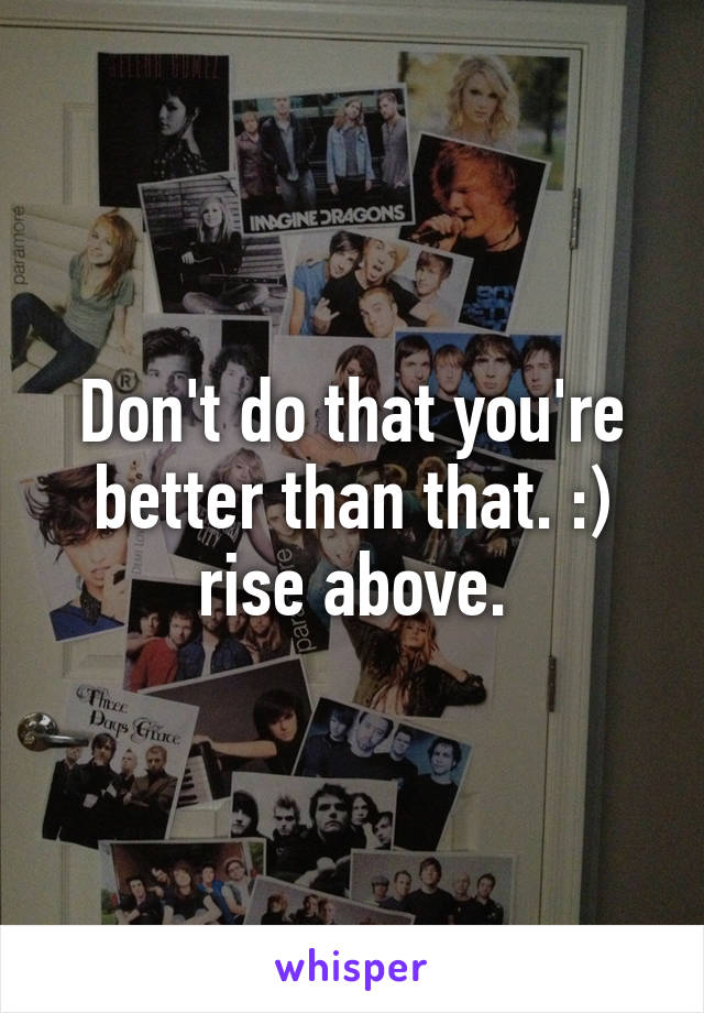 Don't do that you're better than that. :) rise above.
