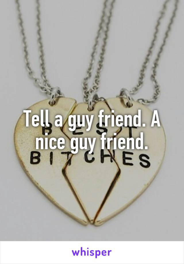 Tell a guy friend. A nice guy friend.