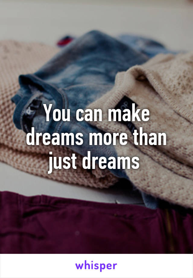 You can make dreams more than just dreams 