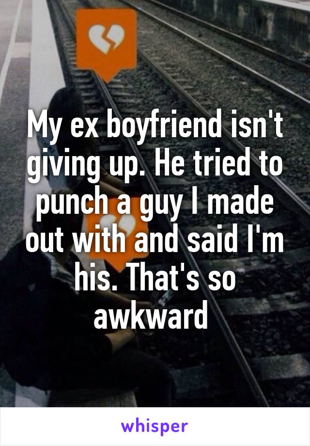 My ex boyfriend isn't giving up. He tried to punch a guy I made out with and said I'm his. That's so awkward 