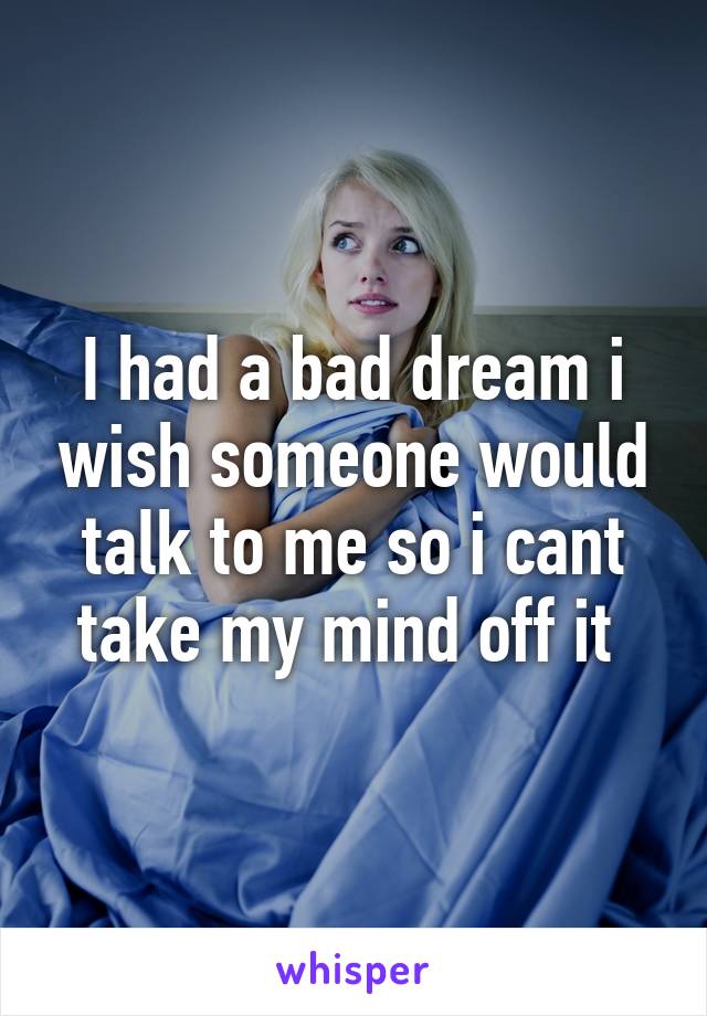 I had a bad dream i wish someone would talk to me so i cant take my mind off it 