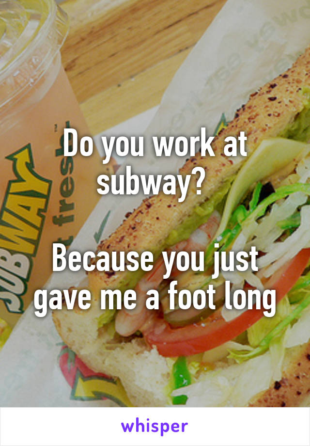 Do you work at subway? 

Because you just gave me a foot long