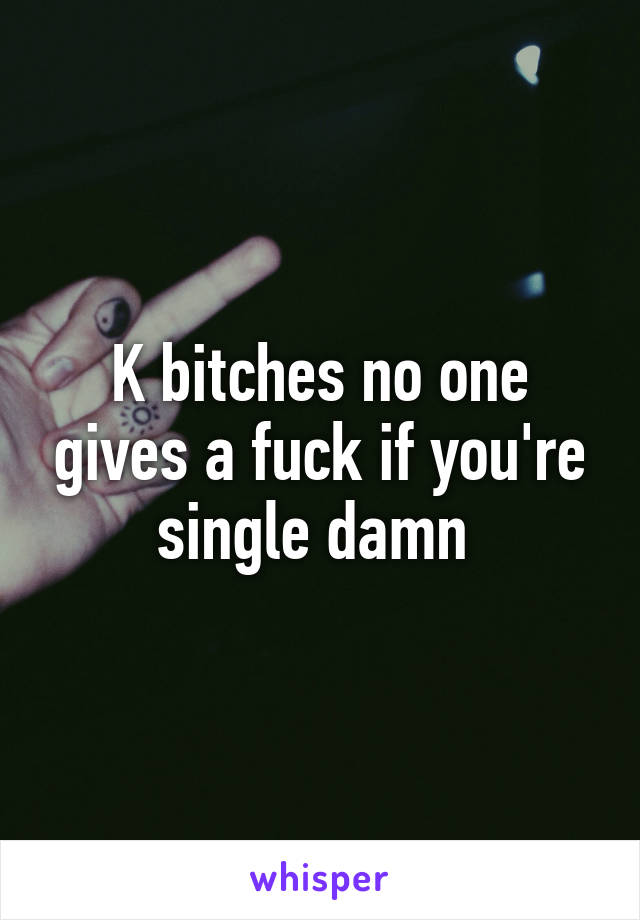 K bitches no one gives a fuck if you're single damn 