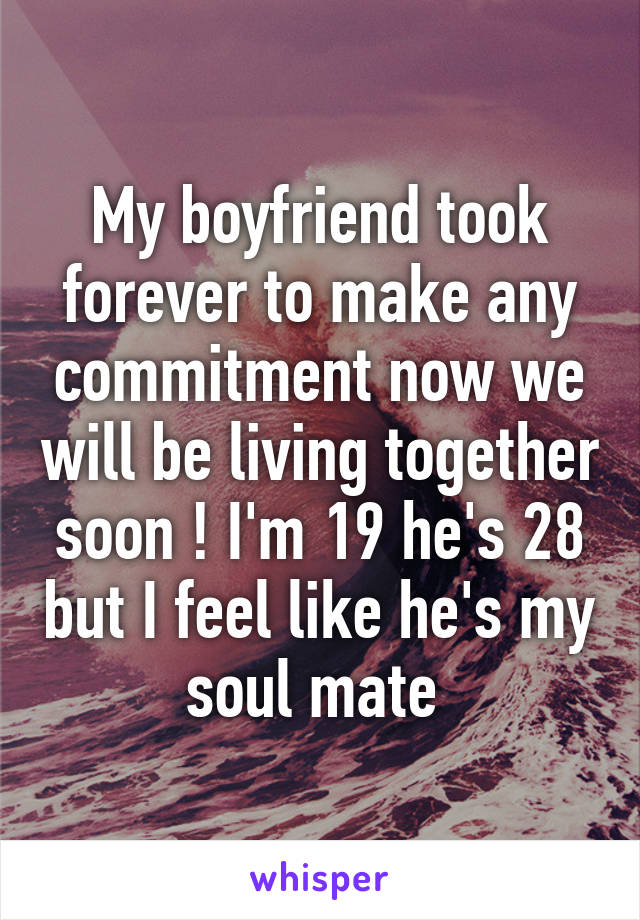 My boyfriend took forever to make any commitment now we will be living together soon ! I'm 19 he's 28 but I feel like he's my soul mate 