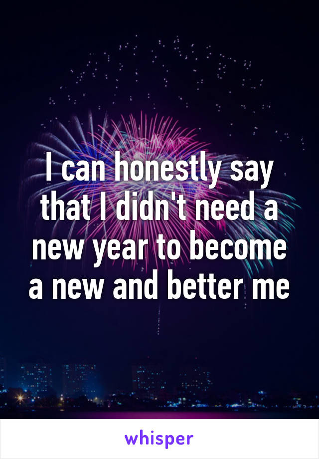 I can honestly say that I didn't need a new year to become a new and better me