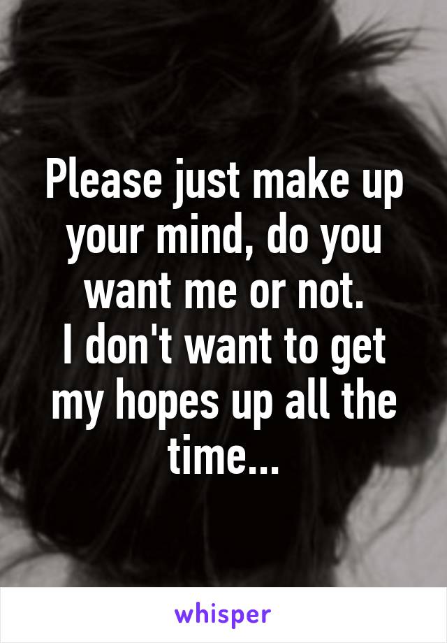 Please just make up your mind, do you want me or not.
I don't want to get my hopes up all the time...