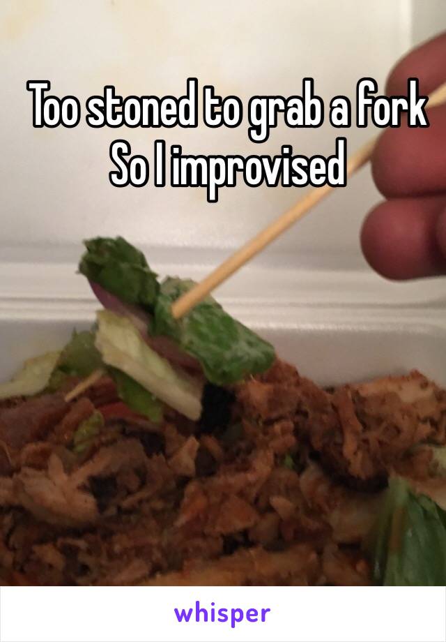 Too stoned to grab a fork 
So I improvised 