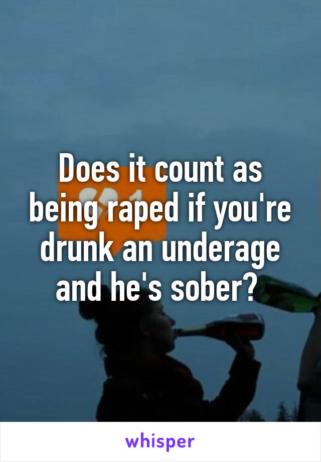 Does it count as being raped if you're drunk an underage and he's sober? 