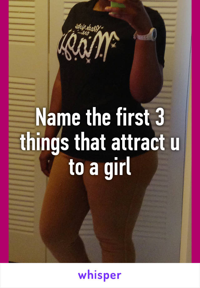 Name the first 3 things that attract u to a girl