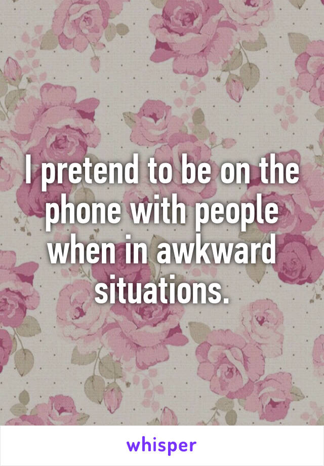 I pretend to be on the phone with people when in awkward situations.