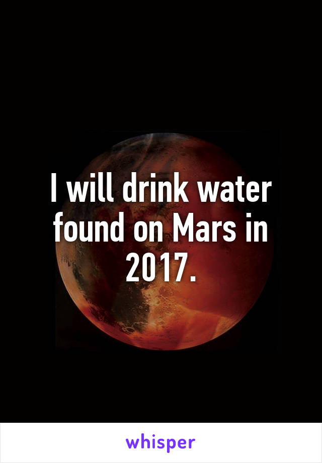 I will drink water found on Mars in 2017.