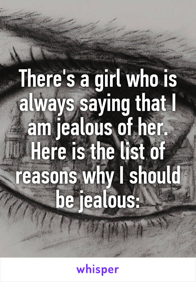 There's a girl who is always saying that I am jealous of her. Here is the list of reasons why I should be jealous: