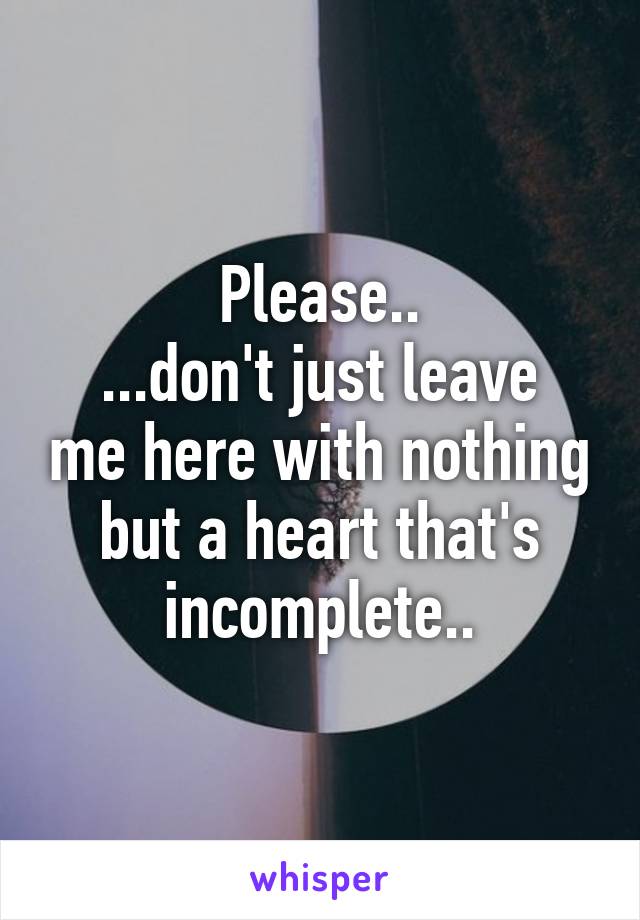 Please..
...don't just leave me here with nothing but a heart that's incomplete..
