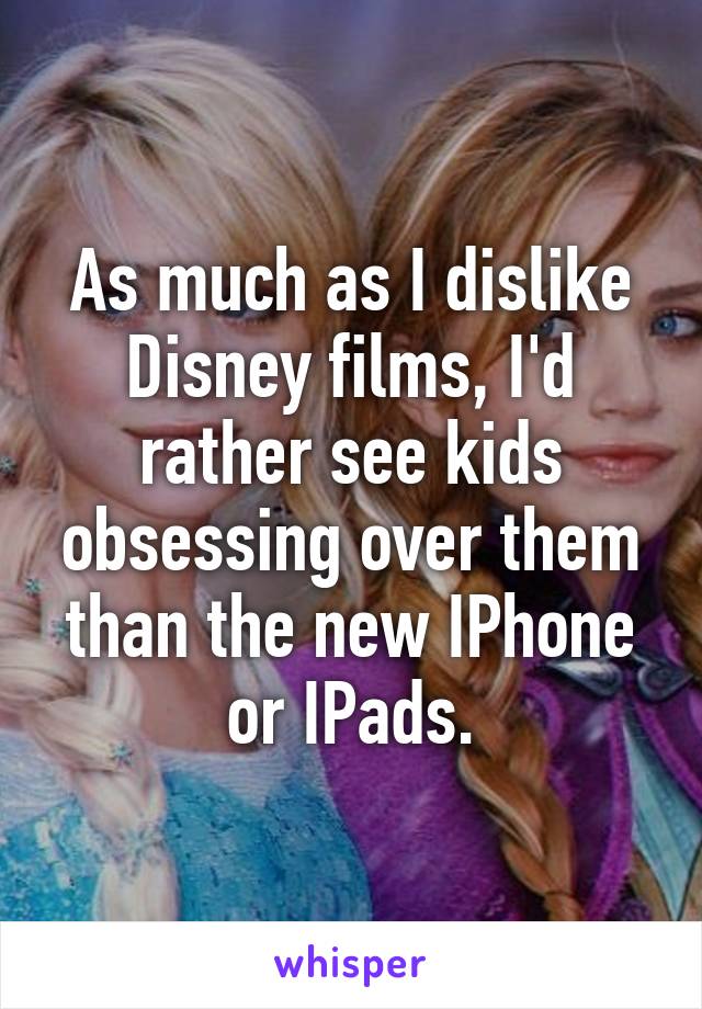 As much as I dislike Disney films, I'd rather see kids obsessing over them than the new IPhone or IPads.