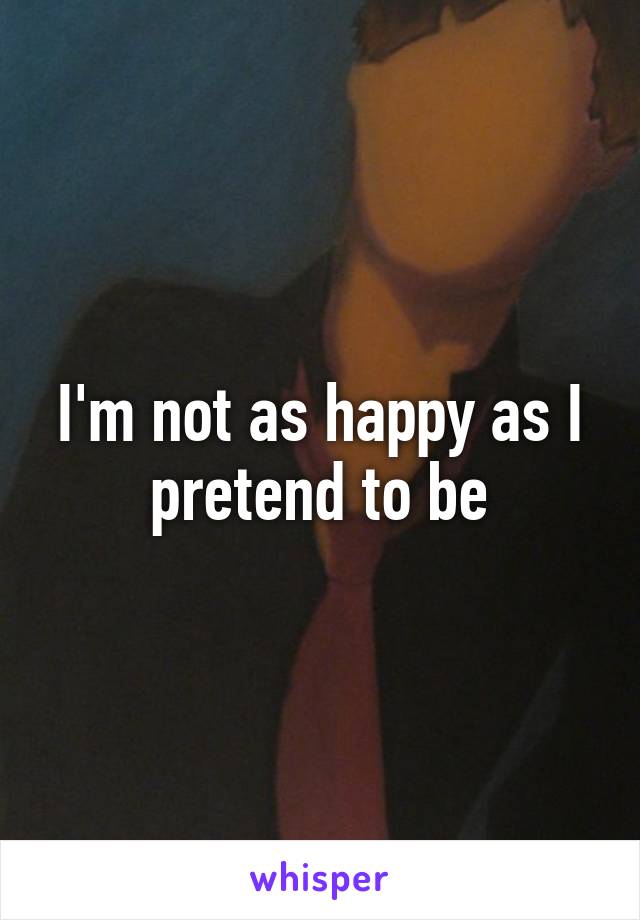 I'm not as happy as I pretend to be