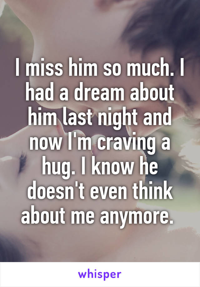 I miss him so much. I had a dream about him last night and now I'm craving a hug. I know he doesn't even think about me anymore. 