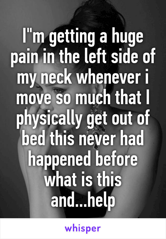 I"m getting a huge pain in the left side of my neck whenever i move so much that I physically get out of bed this never had happened before what is this and...help