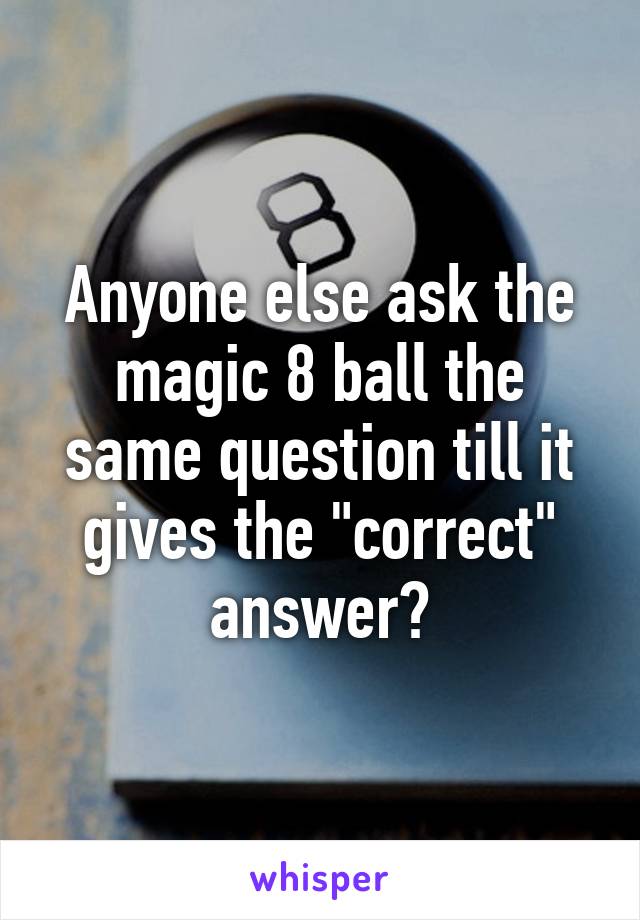 Anyone else ask the magic 8 ball the same question till it gives the "correct" answer?
