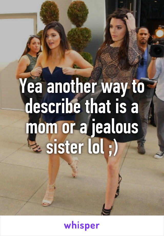 Yea another way to describe that is a mom or a jealous sister lol ;)