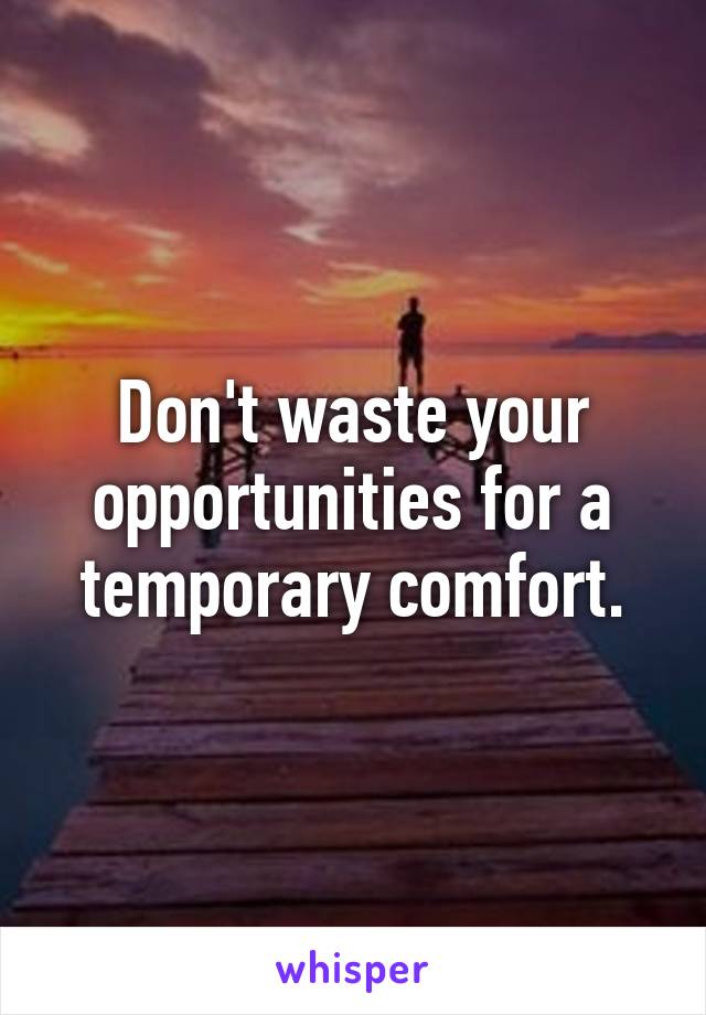 Don't waste your opportunities for a temporary comfort.