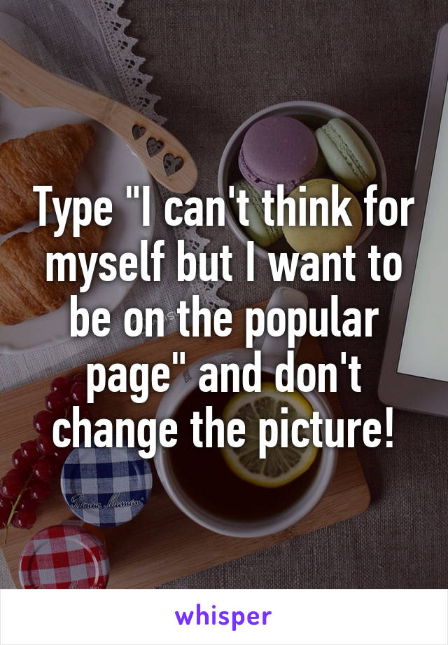 Type "I can't think for myself but I want to be on the popular page" and don't change the picture!