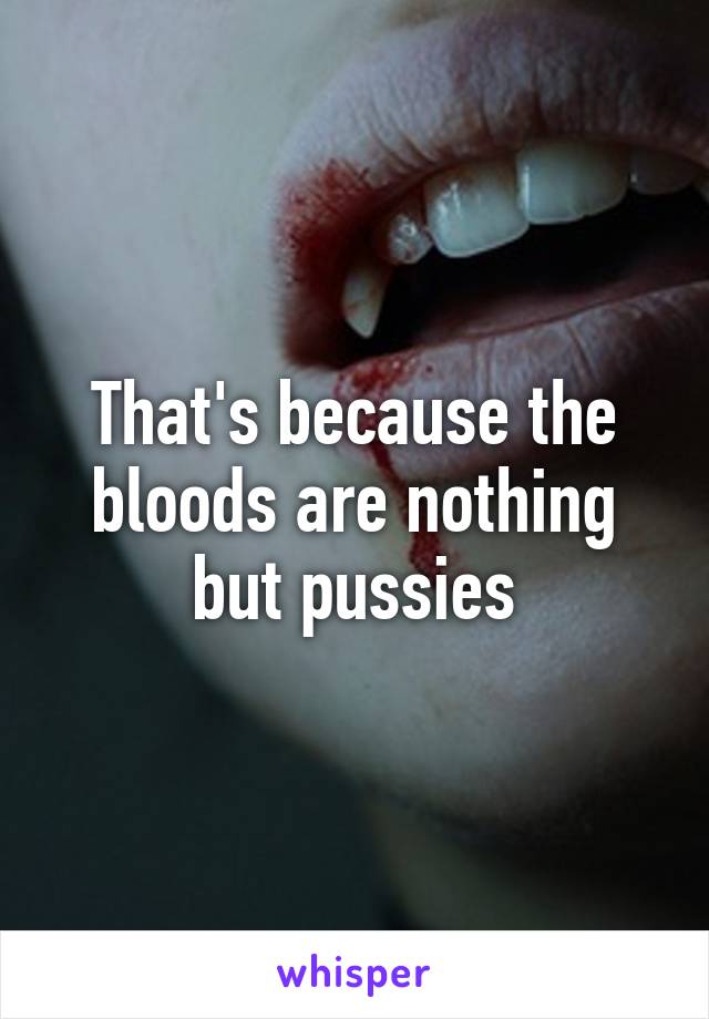 That's because the bloods are nothing but pussies