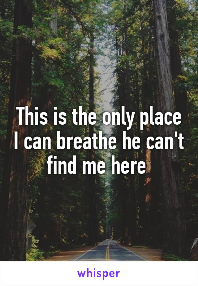 This is the only place I can breathe he can't find me here 