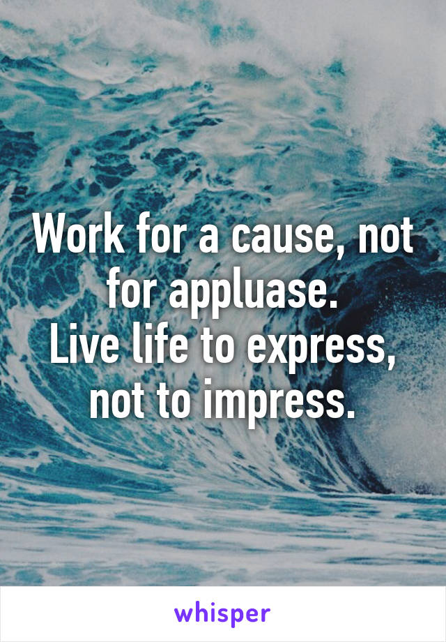 Work for a cause, not for appluase.
Live life to express, not to impress.