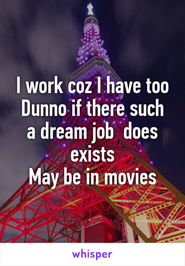 I work coz I have too
Dunno if there such a dream job  does exists
May be in movies