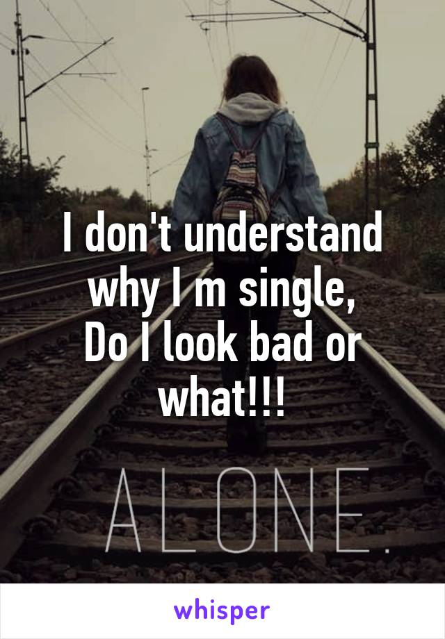 I don't understand why I m single,
Do I look bad or what!!!