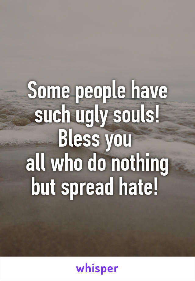 Some people have such ugly souls! Bless you 
all who do nothing but spread hate! 