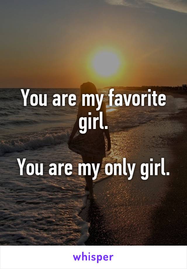 You are my favorite girl.

You are my only girl.