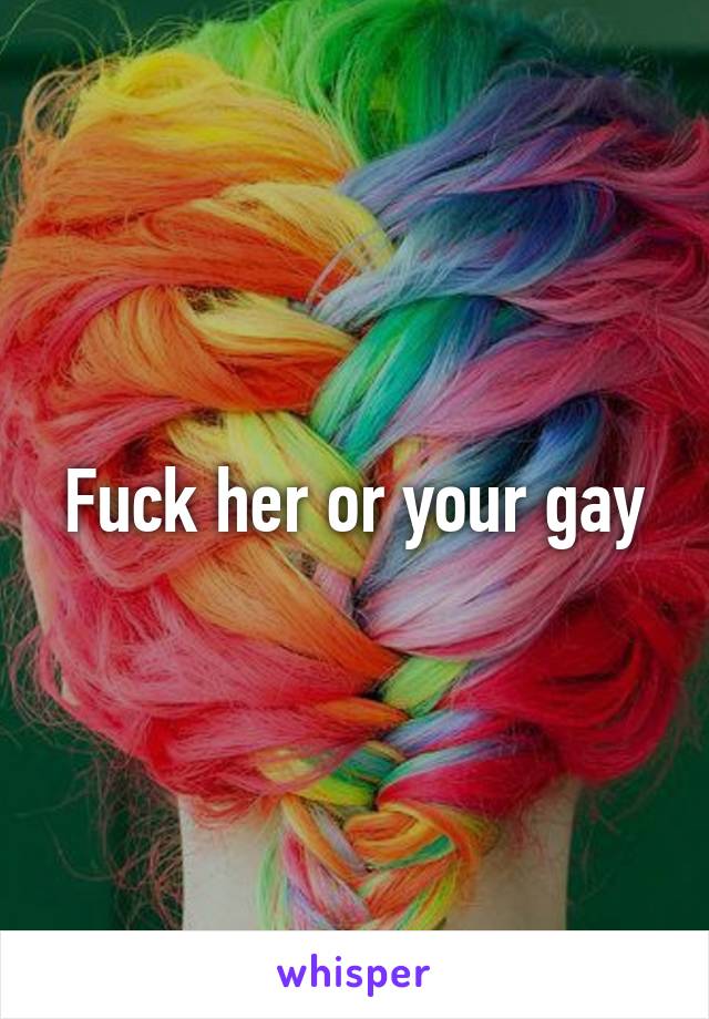 Fuck her or your gay