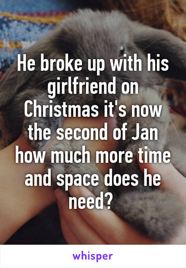 He broke up with his girlfriend on Christmas it's now the second of Jan how much more time and space does he need? 